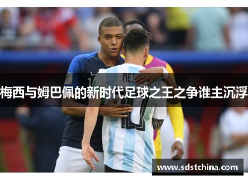 梅西与姆巴佩的新时代足球之王之争谁主沉浮