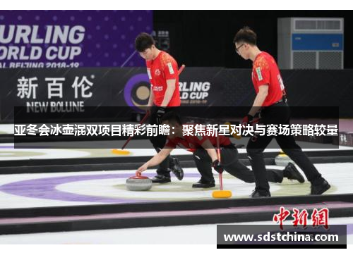 亚冬会冰壶混双项目精彩前瞻：聚焦新星对决与赛场策略较量