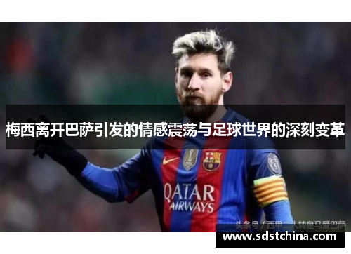 梅西离开巴萨引发的情感震荡与足球世界的深刻变革